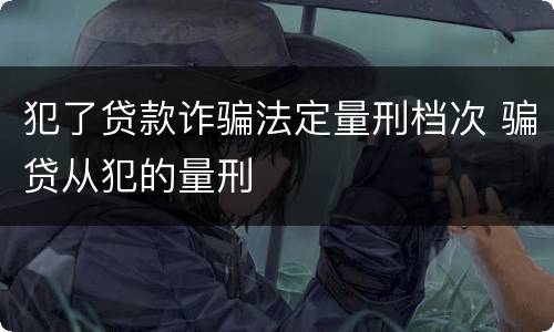 犯了贷款诈骗法定量刑档次 骗贷从犯的量刑