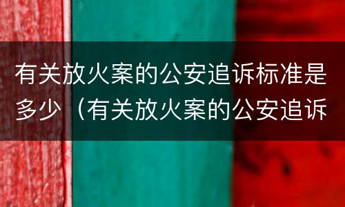 有关放火案的公安追诉标准是多少（有关放火案的公安追诉标准是多少年）