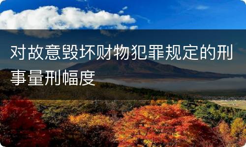 对故意毁坏财物犯罪规定的刑事量刑幅度