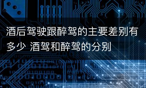 酒后驾驶跟醉驾的主要差别有多少 酒驾和醉驾的分别