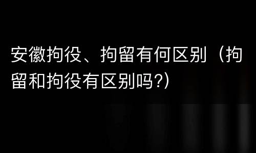 安徽拘役、拘留有何区别（拘留和拘役有区别吗?）