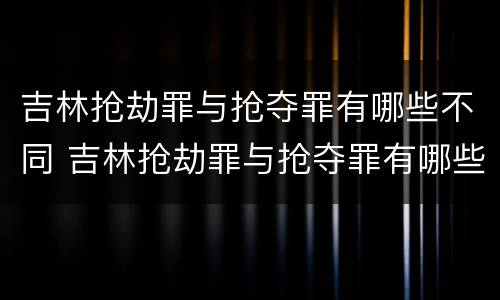 吉林抢劫罪与抢夺罪有哪些不同 吉林抢劫罪与抢夺罪有哪些不同之处