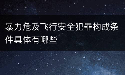 暴力危及飞行安全犯罪构成条件具体有哪些