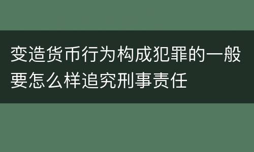 变造货币行为构成犯罪的一般要怎么样追究刑事责任