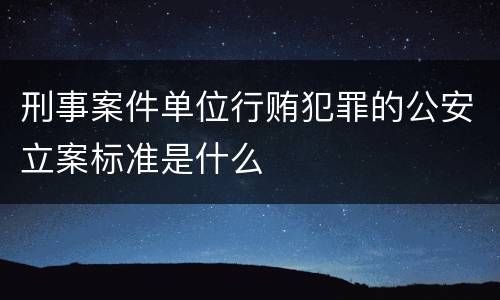 刑事案件单位行贿犯罪的公安立案标准是什么