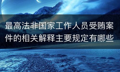 最高法非国家工作人员受贿案件的相关解释主要规定有哪些