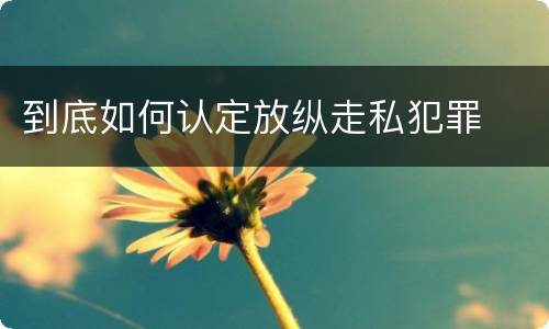 到底如何认定放纵走私犯罪
