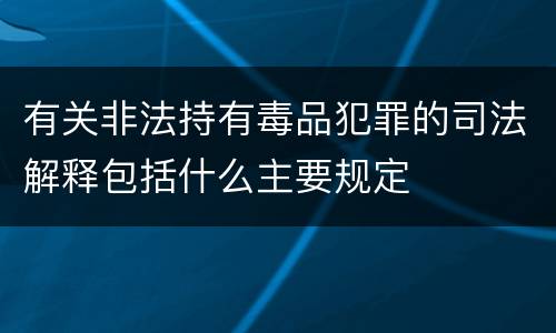 有关非法持有毒品犯罪的司法解释包括什么主要规定