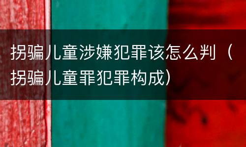 拐骗儿童涉嫌犯罪该怎么判（拐骗儿童罪犯罪构成）