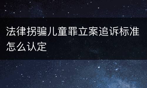 法律拐骗儿童罪立案追诉标准怎么认定