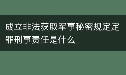 成立非法获取军事秘密规定定罪刑事责任是什么
