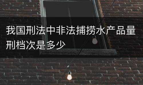 我国刑法中非法捕捞水产品量刑档次是多少