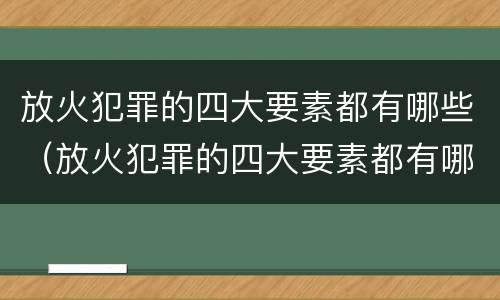 放火犯罪的四大要素都有哪些（放火犯罪的四大要素都有哪些内容）