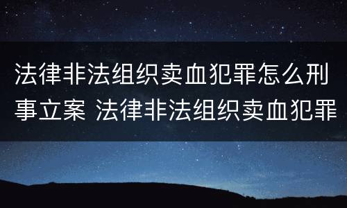 法律非法组织卖血犯罪怎么刑事立案 法律非法组织卖血犯罪怎么刑事立案的