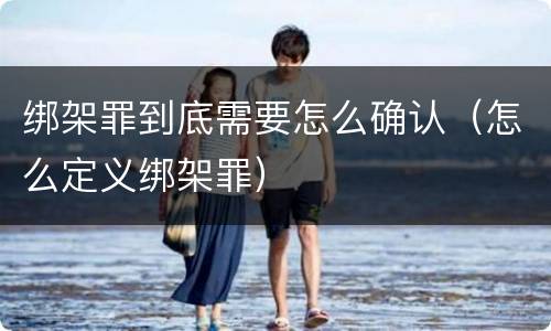 绑架罪到底需要怎么确认（怎么定义绑架罪）