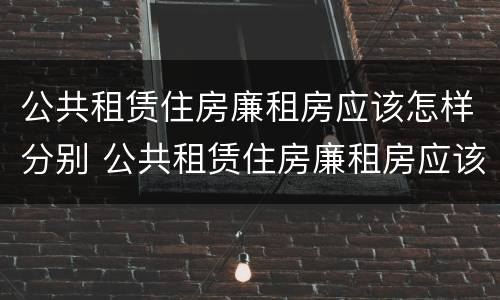 公共租赁住房廉租房应该怎样分别 公共租赁住房廉租房应该怎样分别申请