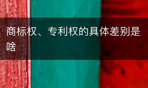 商标权、专利权的具体差别是啥