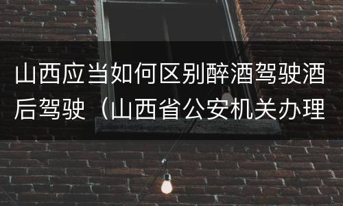 山西应当如何区别醉酒驾驶酒后驾驶（山西省公安机关办理醉酒驾驶机动车刑事案件程序规定）