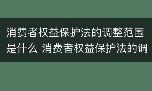 消费者权益保护法的调整范围是什么 消费者权益保护法的调整范围是什么内容