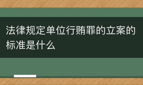 法律规定单位行贿罪的立案的标准是什么
