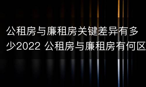 公租房与廉租房关键差异有多少2022 公租房与廉租房有何区别