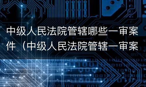 中级人民法院管辖哪些一审案件（中级人民法院管辖一审案件标的）