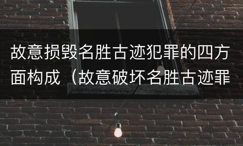 故意损毁名胜古迹犯罪的四方面构成（故意破坏名胜古迹罪）