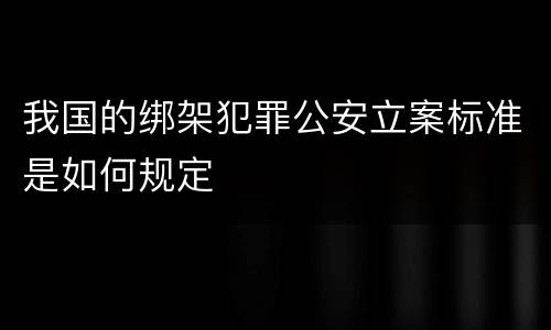 我国的绑架犯罪公安立案标准是如何规定