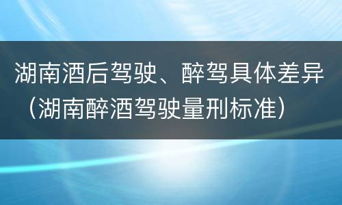 湖南酒后驾驶、醉驾具体差异（湖南醉酒驾驶量刑标准）