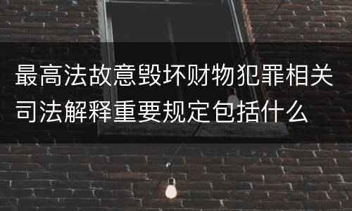 最高法故意毁坏财物犯罪相关司法解释重要规定包括什么