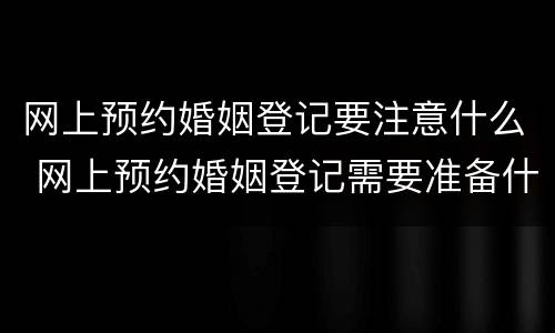 网上预约婚姻登记要注意什么 网上预约婚姻登记需要准备什么