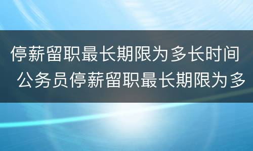 停薪留职最长期限为多长时间 公务员停薪留职最长期限为多长时间