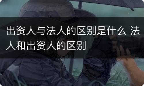 出资人与法人的区别是什么 法人和出资人的区别