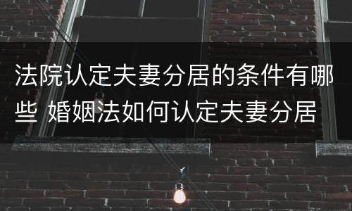 法院认定夫妻分居的条件有哪些 婚姻法如何认定夫妻分居