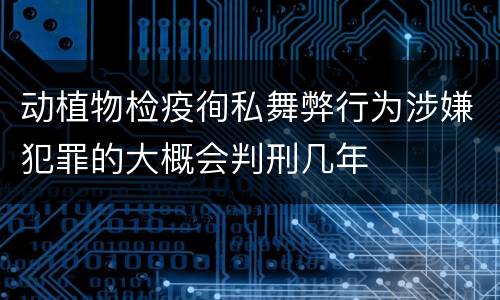 动植物检疫徇私舞弊行为涉嫌犯罪的大概会判刑几年