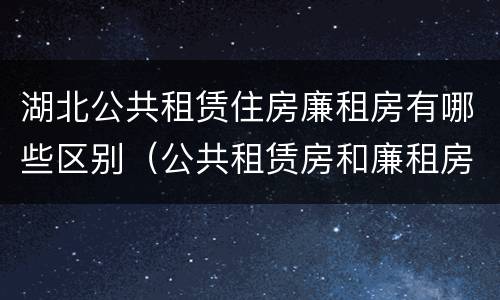 湖北公共租赁住房廉租房有哪些区别（公共租赁房和廉租房）