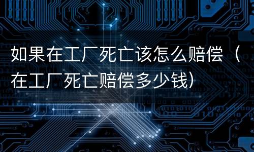 如果在工厂死亡该怎么赔偿（在工厂死亡赔偿多少钱）