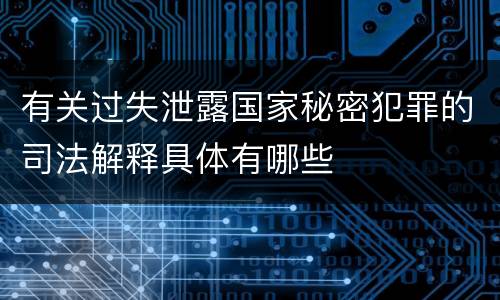 有关过失泄露国家秘密犯罪的司法解释具体有哪些
