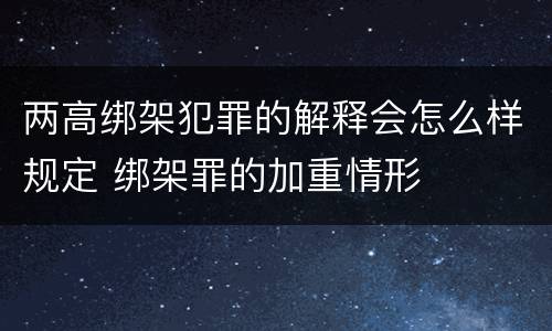 两高绑架犯罪的解释会怎么样规定 绑架罪的加重情形