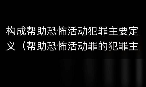 构成帮助恐怖活动犯罪主要定义（帮助恐怖活动罪的犯罪主体）