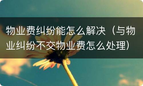 物业费纠纷能怎么解决（与物业纠纷不交物业费怎么处理）