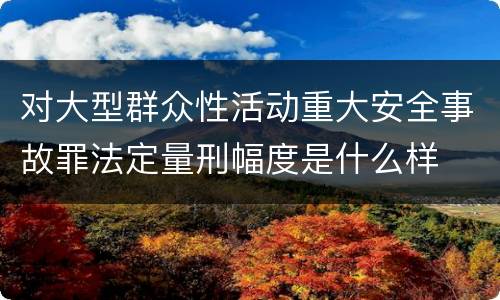 对大型群众性活动重大安全事故罪法定量刑幅度是什么样