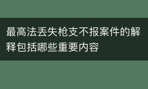 最高法丢失枪支不报案件的解释包括哪些重要内容