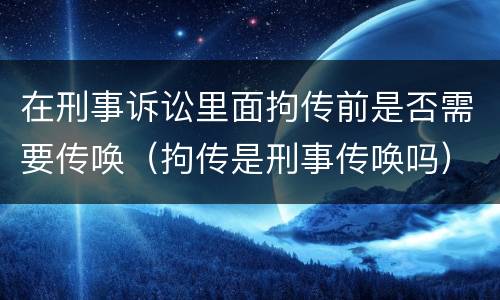 在刑事诉讼里面拘传前是否需要传唤（拘传是刑事传唤吗）