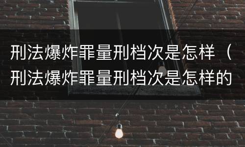 刑法爆炸罪量刑档次是怎样（刑法爆炸罪量刑档次是怎样的）