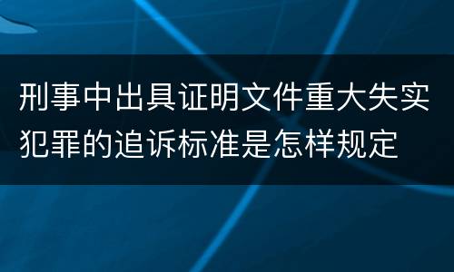 刑事中出具证明文件重大失实犯罪的追诉标准是怎样规定