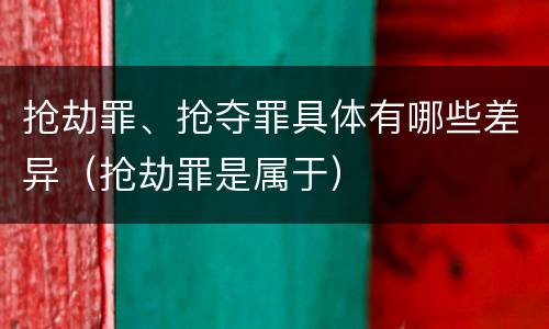 抢劫罪、抢夺罪具体有哪些差异（抢劫罪是属于）