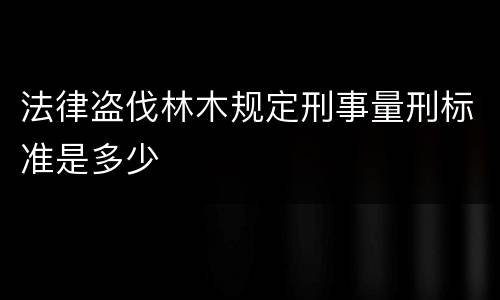法律盗伐林木规定刑事量刑标准是多少