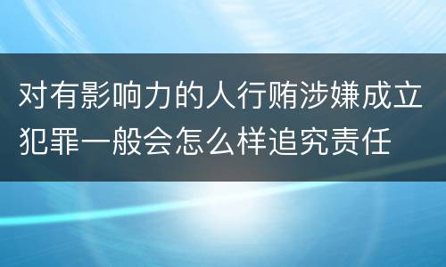 对有影响力的人行贿涉嫌成立犯罪一般会怎么样追究责任