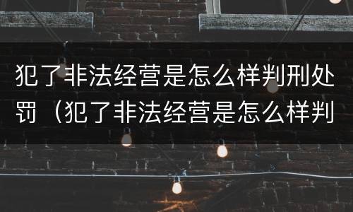 犯了非法经营是怎么样判刑处罚（犯了非法经营是怎么样判刑处罚的）